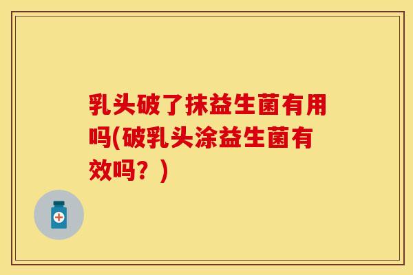 乳头破了抹益生菌有用吗(破乳头涂益生菌有效吗？)