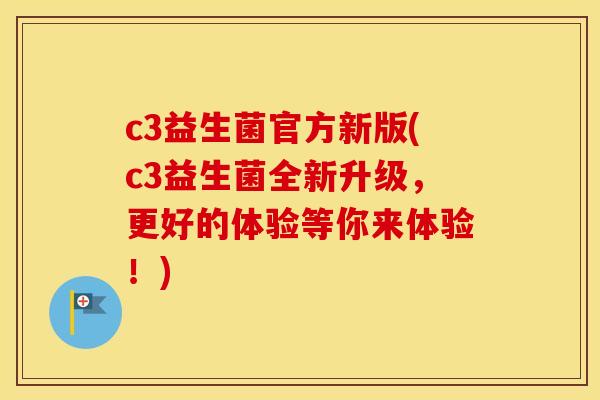 c3益生菌官方新版(c3益生菌全新升级，更好的体验等你来体验！)