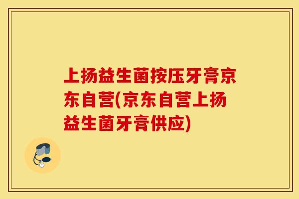 上扬益生菌按压牙膏京东自营(京东自营上扬益生菌牙膏供应)