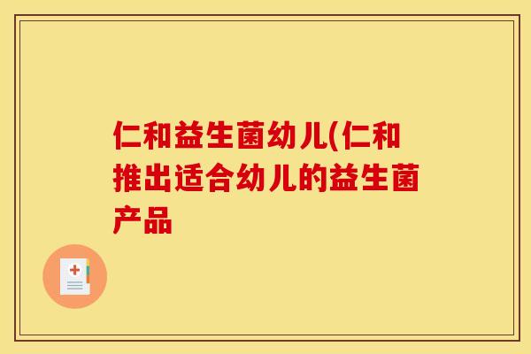 仁和益生菌幼儿(仁和推出适合幼儿的益生菌产品 仁和益生菌幼儿(仁和推出适合幼儿的益生菌产品