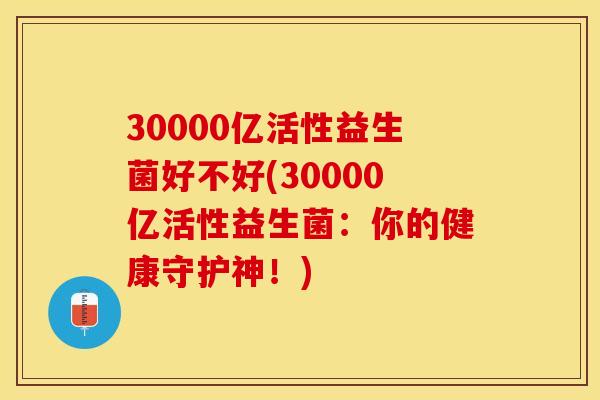 30000亿活性益生菌好不好(30000亿活性益生菌：你的健康守护神！)