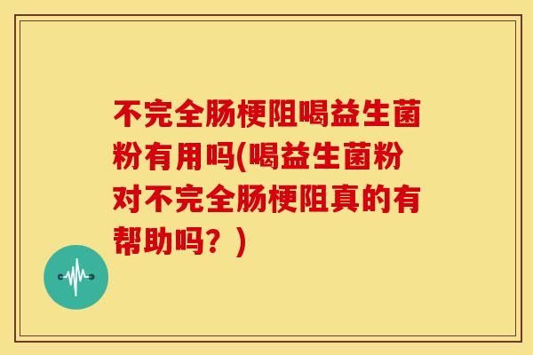 不完全肠梗阻喝益生菌粉有用吗(喝益生菌粉对不完全肠梗阻真的有帮助吗？)