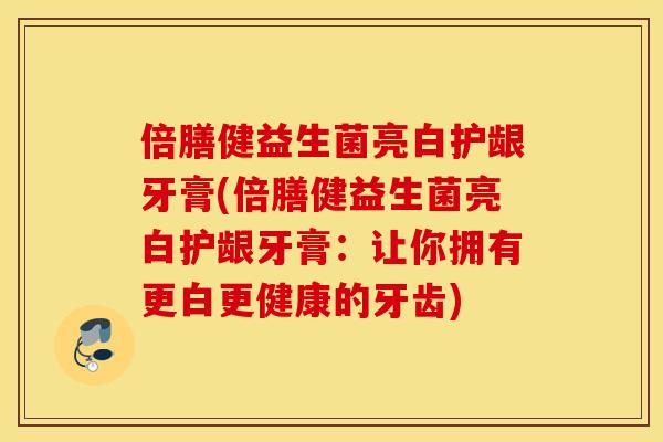 倍膳健益生菌亮白护龈牙膏(倍膳健益生菌亮白护龈牙膏:让你拥有更白更健康的牙齿) 倍膳健益生菌亮白护龈牙膏(倍膳健益生菌亮白护龈牙膏:让你拥有更白更健康的牙齿)