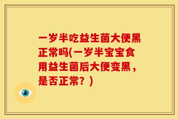 一岁半吃益生菌大便黑正常吗(一岁半宝宝食用益生菌后大便变黑,是否正常?) 一岁半吃益生菌大便黑正常吗(一岁半宝宝食用益生菌后大便变黑,是否正常?)