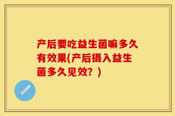 产后要吃益生菌嘛多久有效果(产后摄入益生菌多久见效？)