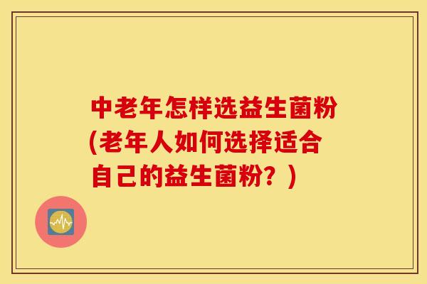 中老年怎样选益生菌粉(老年人如何选择适合自己的益生菌粉？)