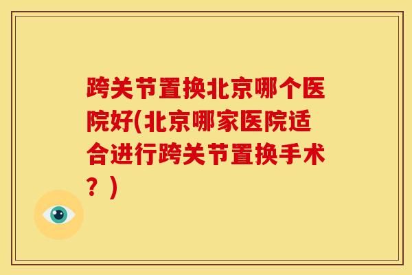 跨关节置换北京哪个医院好(北京哪家医院适合进行跨关节置换手术？)