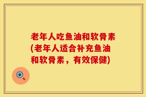 老年人吃鱼油和软骨素(老年人适合补充鱼油和软骨素，有效保健)