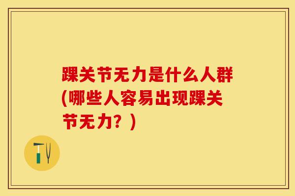 踝关节无力是什么人群(哪些人容易出现踝关节无力？)