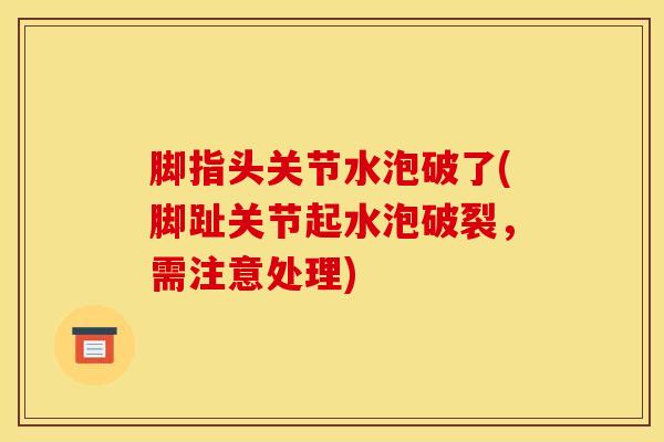 脚指头关节水泡破了(脚趾关节起水泡破裂，需注意处理)