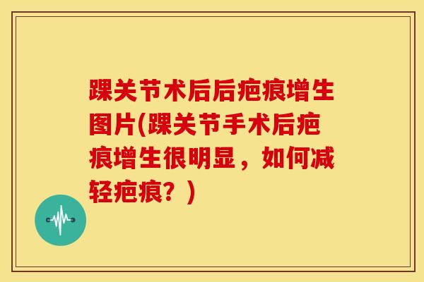 踝关节术后后疤痕增生图片(踝关节手术后疤痕增生很明显，如何减轻疤痕？)
