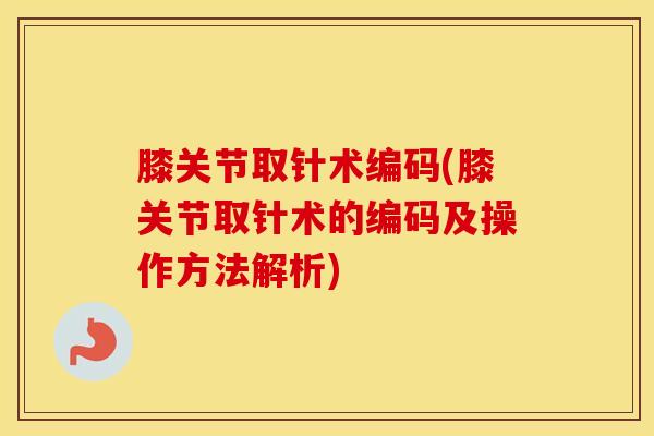 膝关节取针术编码(膝关节取针术的编码及操作方法解析)