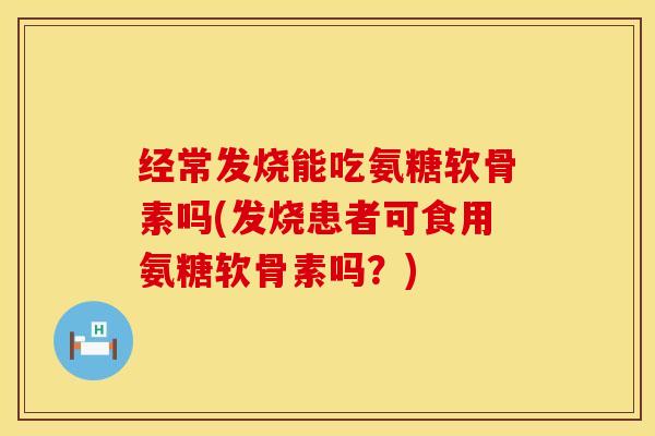 经常发烧能吃氨糖软骨素吗(发烧患者可食用氨糖软骨素吗？)