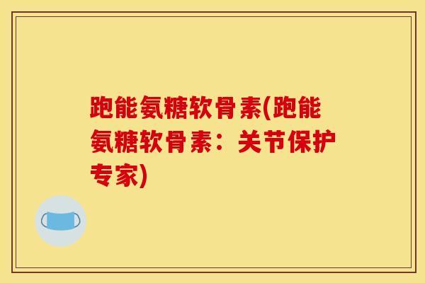 跑能氨糖软骨素(跑能氨糖软骨素：关节保护专家)