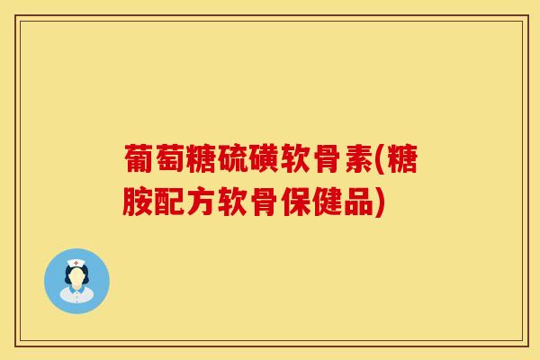 葡萄糖硫磺软骨素(糖胺配方软骨保健品)