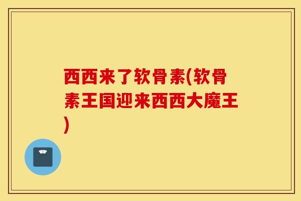 西西来了软骨素(软骨素王国迎来西西大魔王)