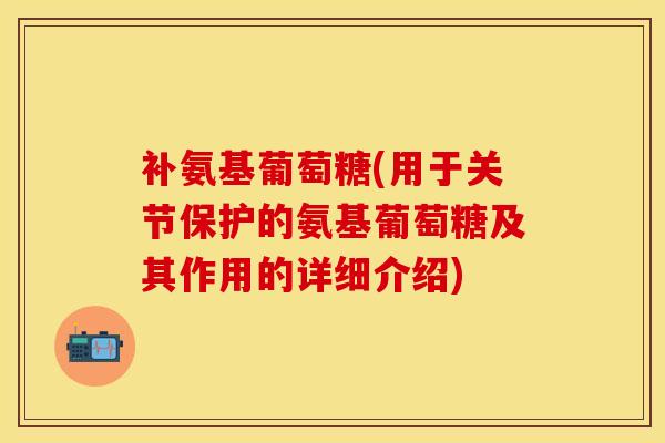 补氨基葡萄糖(用于关节保护的氨基葡萄糖及其作用的详细介绍)