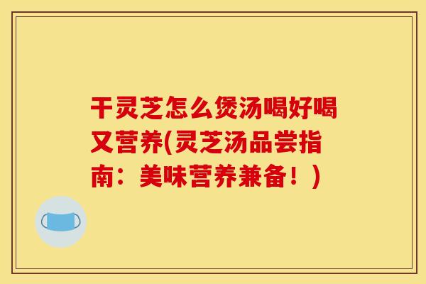 干灵芝怎么煲汤喝好喝又营养(灵芝汤品尝指南：美味营养兼备！)