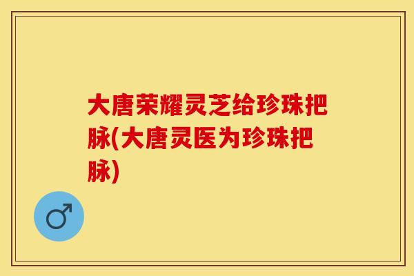 大唐荣耀灵芝给珍珠把脉(大唐灵医为珍珠把脉)