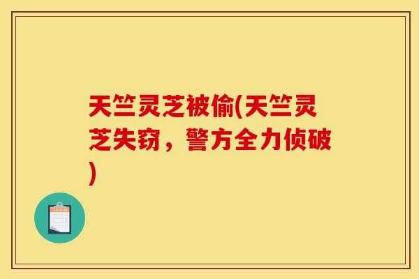 天竺灵芝被偷(天竺灵芝失窃，警方全力侦破)