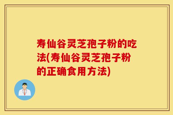 寿仙谷灵芝孢子粉的吃法(寿仙谷灵芝孢子粉的正确食用方法)