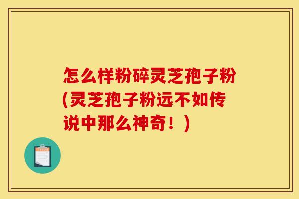 怎么样粉碎灵芝孢子粉(灵芝孢子粉远不如传说中那么神奇！)