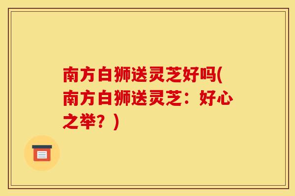 南方白狮送灵芝好吗(南方白狮送灵芝：好心之举？)