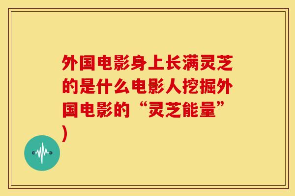 外国电影身上长满灵芝的是什么电影人挖掘外国电影的“灵芝能量”)