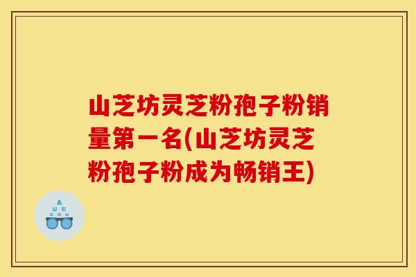山芝坊灵芝粉孢子粉销量第一名(山芝坊灵芝粉孢子粉成为畅销王)