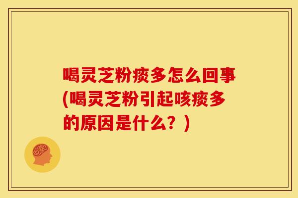 喝灵芝粉痰多怎么回事(喝灵芝粉引起咳痰多的原因是什么？)