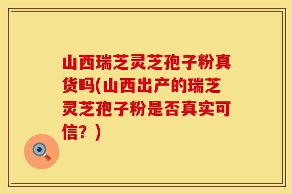 山西瑞芝灵芝孢子粉真货吗(山西出产的瑞芝灵芝孢子粉是否真实可信？)