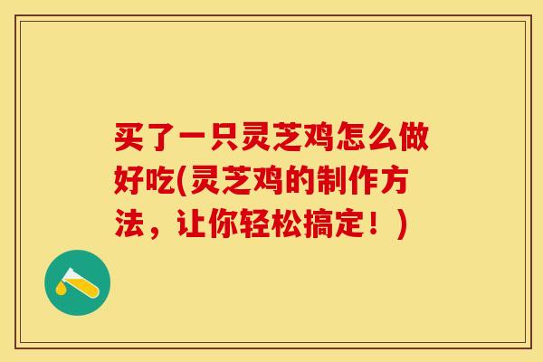 买了一只灵芝鸡怎么做好吃(灵芝鸡的制作方法，让你轻松搞定！)