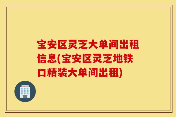 宝安区灵芝大单间出租信息(宝安区灵芝地铁口精装大单间出租)