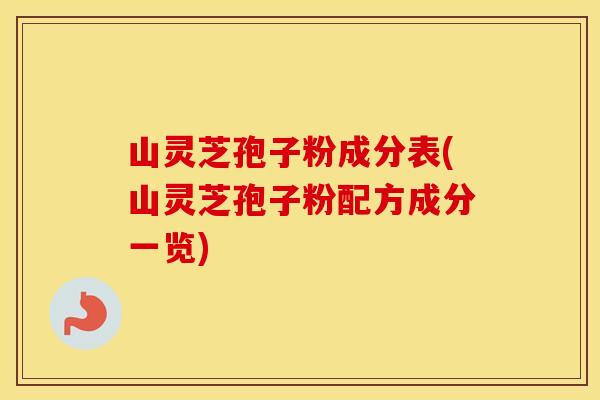 山灵芝孢子粉成分表(山灵芝孢子粉配方成分一览)