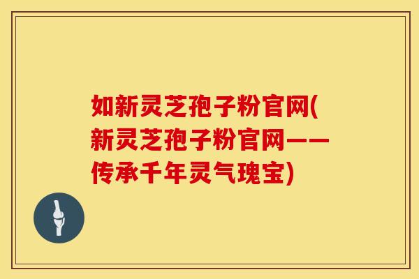 如新灵芝孢子粉官网(新灵芝孢子粉官网——传承千年灵气瑰宝)