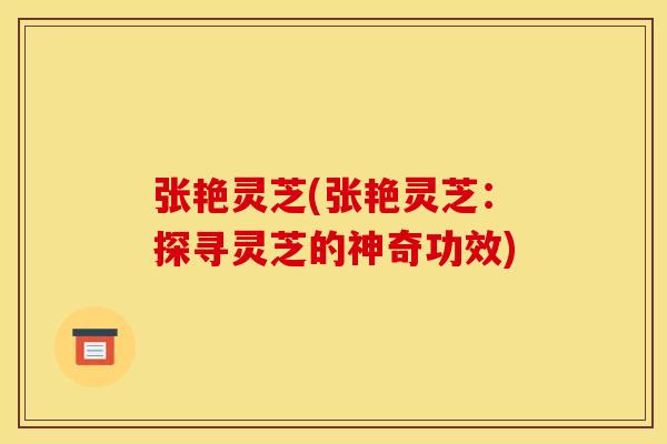 张艳灵芝(张艳灵芝：探寻灵芝的神奇功效)