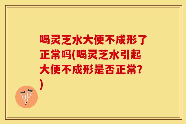 喝灵芝水大便不成形了正常吗(喝灵芝水引起大便不成形是否正常？)