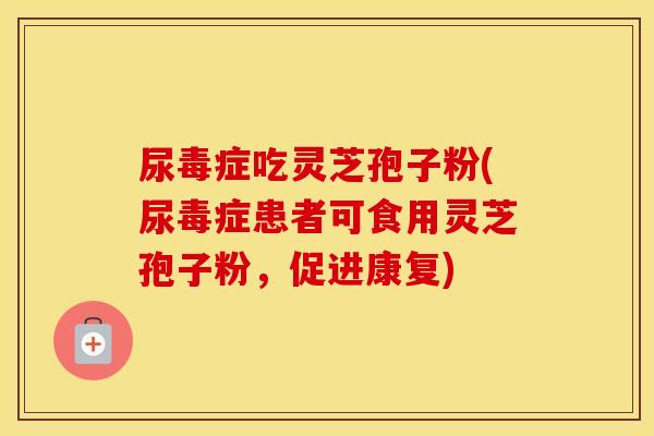 尿毒症吃灵芝孢子粉(尿毒症患者可食用灵芝孢子粉，促进康复)