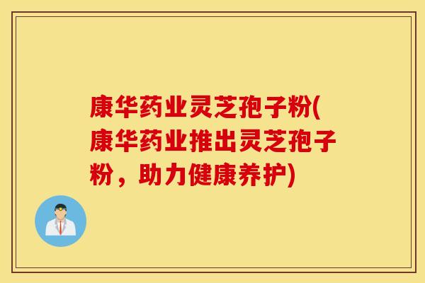 康华药业灵芝孢子粉(康华药业推出灵芝孢子粉，助力健康养护)
