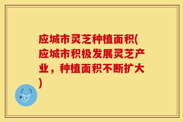 应城市灵芝种植面积(应城市积极发展灵芝产业，种植面积不断扩大)