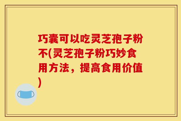 巧囊可以吃灵芝孢子粉不(灵芝孢子粉巧妙食用方法，提高食用价值)