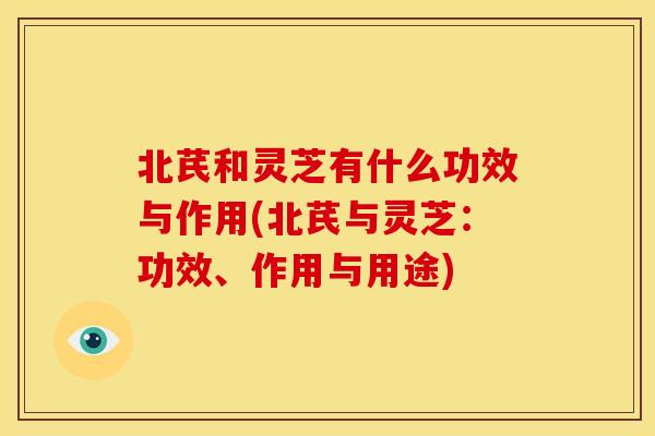 北芪和灵芝有什么功效与作用(北芪与灵芝：功效、作用与用途)