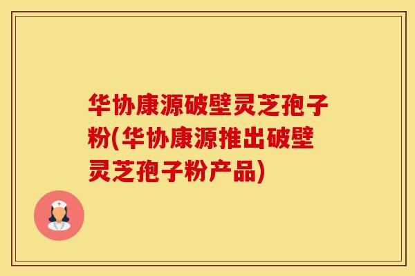 华协康源破壁灵芝孢子粉(华协康源推出破壁灵芝孢子粉产品)