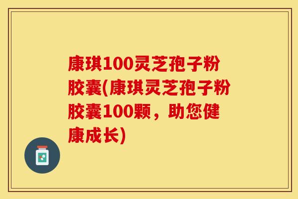 康琪100灵芝孢子粉胶囊(康琪灵芝孢子粉胶囊100颗，助您健康成长)