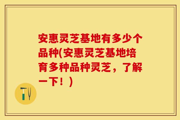 安惠灵芝基地有多少个品种(安惠灵芝基地培育多种品种灵芝，了解一下！)
