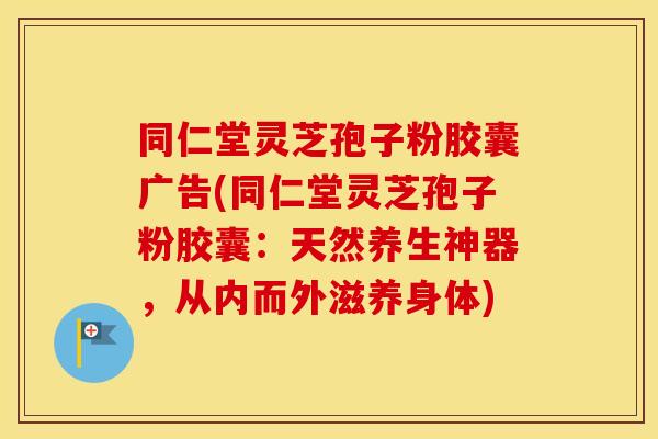 同仁堂灵芝孢子粉胶囊广告(同仁堂灵芝孢子粉胶囊：天然养生神器，从内而外滋养身体)