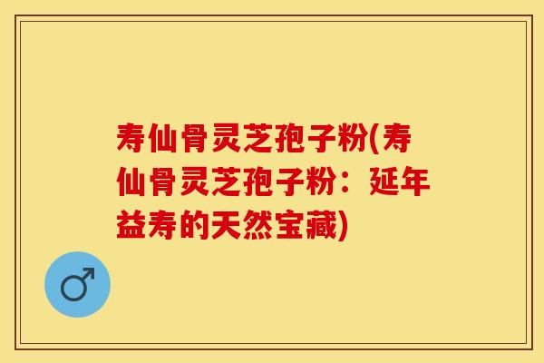 寿仙骨灵芝孢子粉(寿仙骨灵芝孢子粉：延年益寿的天然宝藏)