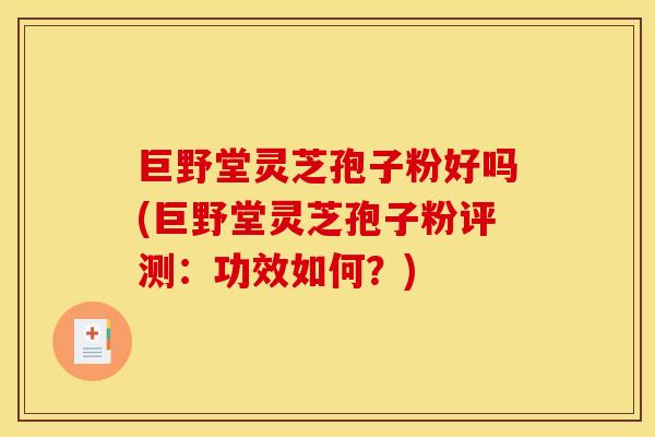 巨野堂灵芝孢子粉好吗(巨野堂灵芝孢子粉评测：功效如何？)