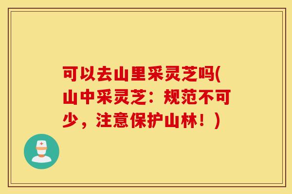 可以去山里采灵芝吗(山中采灵芝：规范不可少，注意保护山林！)