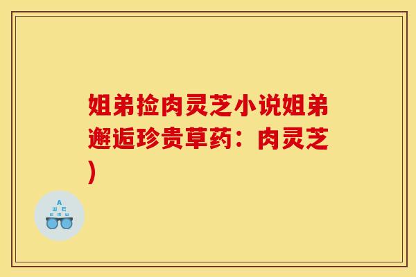 姐弟捡肉灵芝小说姐弟邂逅珍贵草药：肉灵芝)